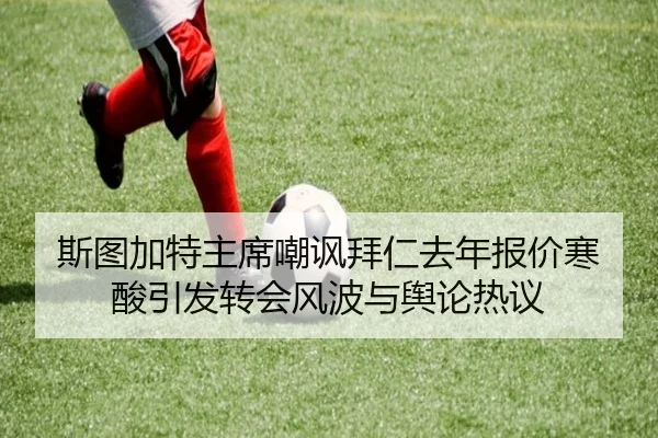斯图加特主席嘲讽拜仁去年报价寒酸引发转会风波与舆论热议