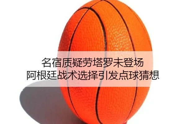 名宿质疑劳塔罗未登场 阿根廷战术选择引发点球猜想