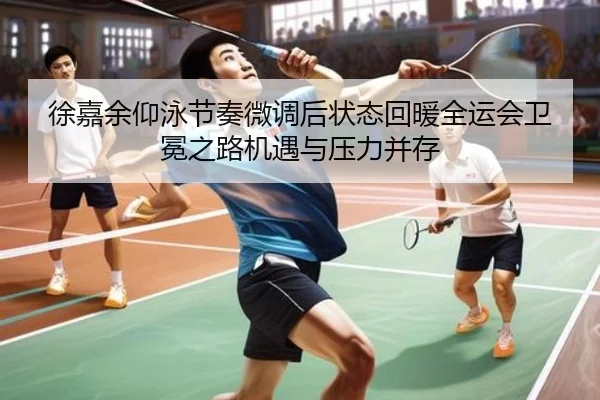 徐嘉余仰泳节奏微调后状态回暖全运会卫冕之路机遇与压力并存